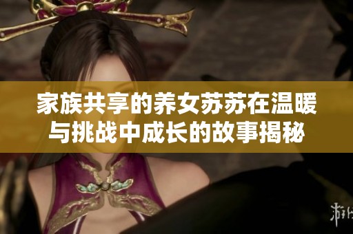 家族共享的养女苏苏在温暖与挑战中成长的故事揭秘