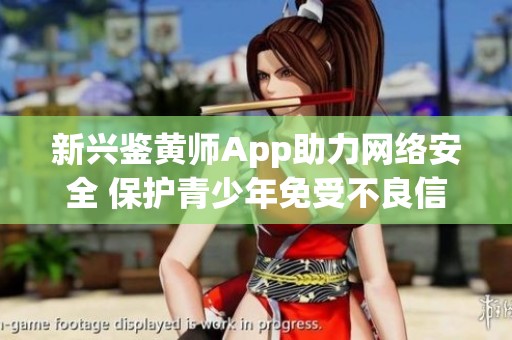 新兴鉴黄师App助力网络安全 保护青少年免受不良信息侵害