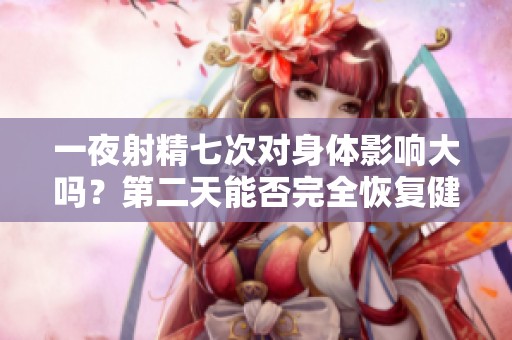 一夜射精七次对身体影响大吗？第二天能否完全恢复健康状态
