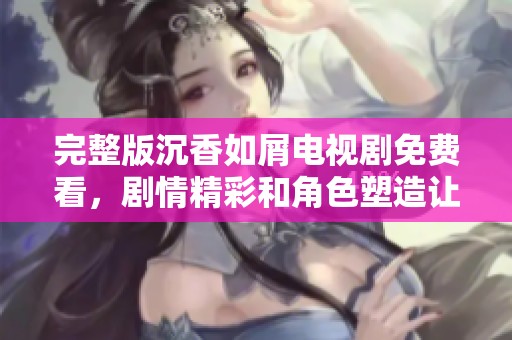 完整版沉香如屑电视剧免费看，剧情精彩和角色塑造让人入迷