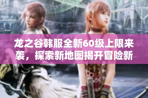 龙之谷韩服全新60级上限来袭，探索新地图揭开冒险新篇章！