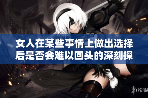 女人在某些事情上做出选择后是否会难以回头的深刻探讨