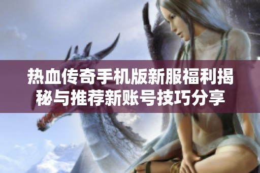 热血传奇手机版新服福利揭秘与推荐新账号技巧分享
