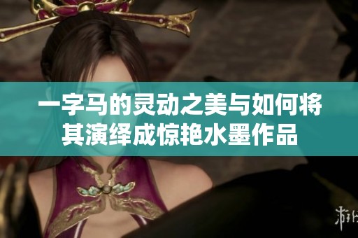 一字马的灵动之美与如何将其演绎成惊艳水墨作品