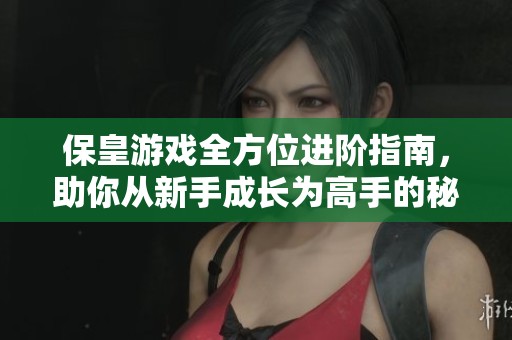 保皇游戏全方位进阶指南，助你从新手成长为高手的秘诀分享