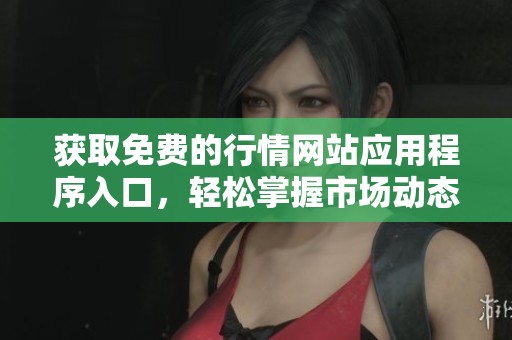 获取免费的行情网站应用程序入口，轻松掌握市场动态与资讯