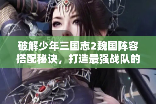 破解少年三国志2魏国阵容搭配秘诀，打造最强战队的财智分析