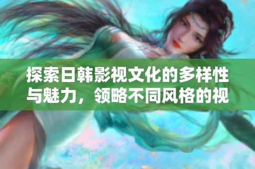 探索日韩影视文化的多样性与魅力，领略不同风格的视听体验