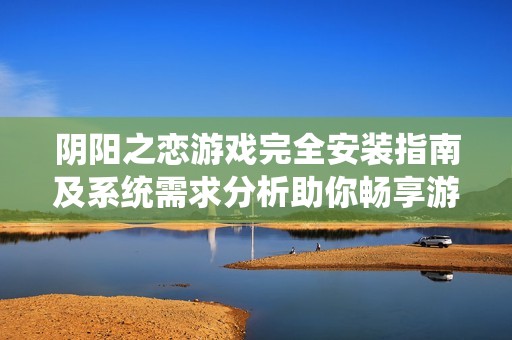 阴阳之恋游戏完全安装指南及系统需求分析助你畅享游戏乐趣