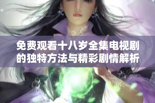 免费观看十八岁全集电视剧的独特方法与精彩剧情解析