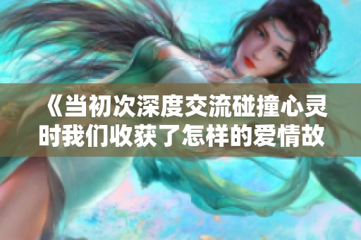 《当初次深度交流碰撞心灵时我们收获了怎样的爱情故事》