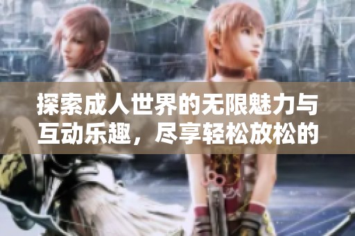 探索成人世界的无限魅力与互动乐趣，尽享轻松放松的激情之旅
