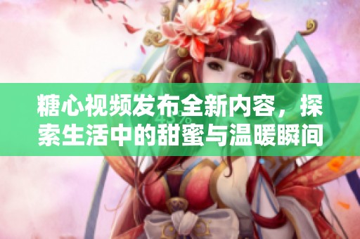 糖心视频发布全新内容，探索生活中的甜蜜与温暖瞬间