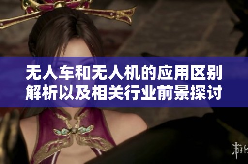 无人车和无人机的应用区别解析以及相关行业前景探讨
