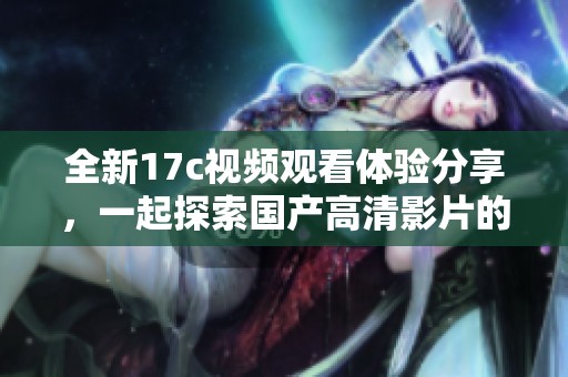 全新17c视频观看体验分享，一起探索国产高清影片的魅力与精彩内容