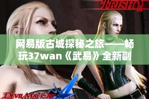 网易版古城探秘之旅——畅玩37wan《武易》全新副本攻略分享
