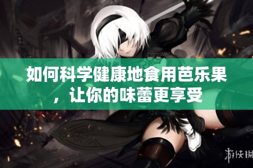 如何科学健康地食用芭乐果，让你的味蕾更享受