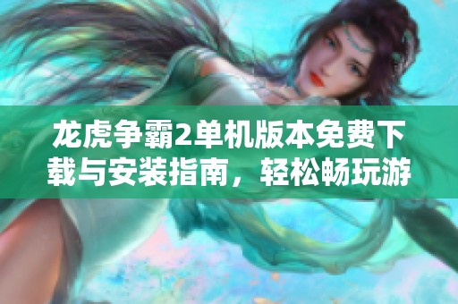 龙虎争霸2单机版本免费下载与安装指南，轻松畅玩游戏全攻略