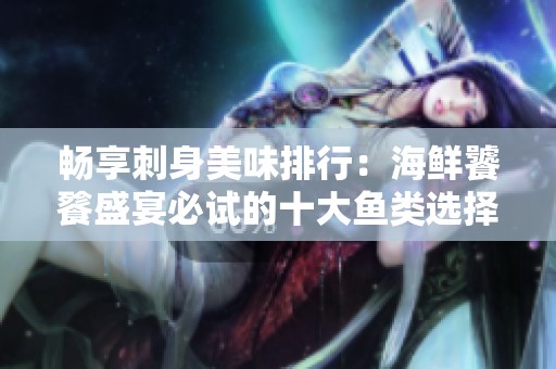 畅享刺身美味排行：海鲜饕餮盛宴必试的十大鱼类选择
