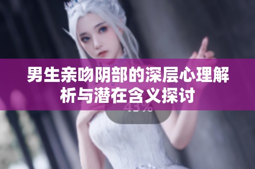 男生亲吻阴部的深层心理解析与潜在含义探讨