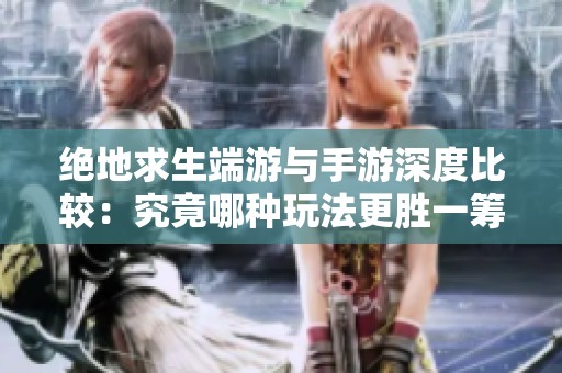 绝地求生端游与手游深度比较：究竟哪种玩法更胜一筹？