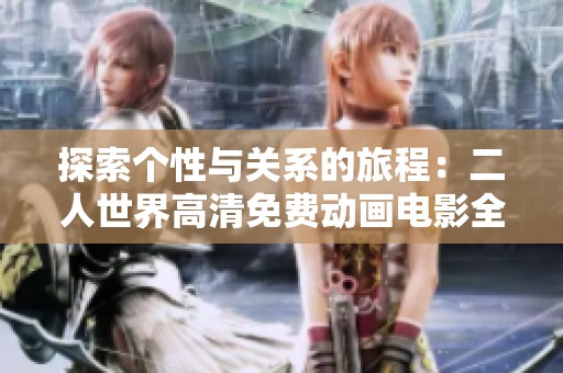 探索个性与关系的旅程：二人世界高清免费动画电影全新观影体验