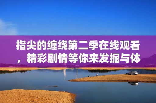 指尖的缠绕第二季在线观看，精彩剧情等你来发掘与体验