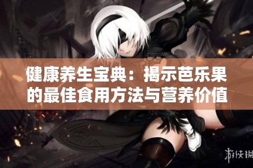 健康养生宝典：揭示芭乐果的最佳食用方法与营养价值指南