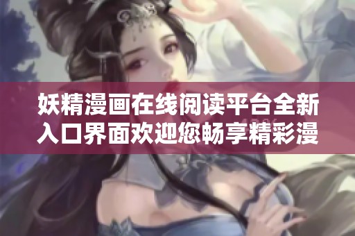 妖精漫画在线阅读平台全新入口界面欢迎您畅享精彩漫画体验
