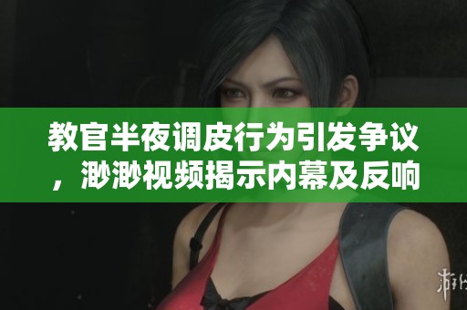 教官半夜调皮行为引发争议，渺渺视频揭示内幕及反响