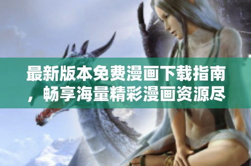 最新版本免费漫画下载指南，畅享海量精彩漫画资源尽在掌握