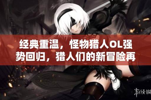 经典重温，怪物猎人OL强势回归，猎人们的新冒险再度启程