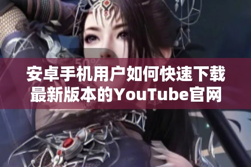 安卓手机用户如何快速下载最新版本的YouTube官网应用程序