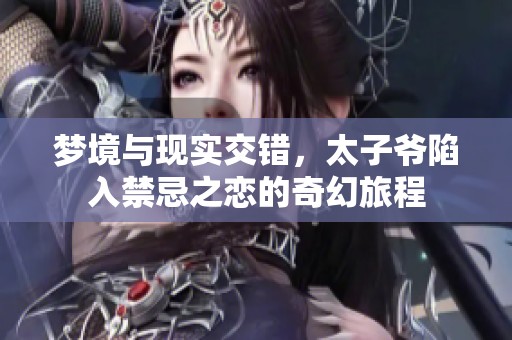 梦境与现实交错，太子爷陷入禁忌之恋的奇幻旅程