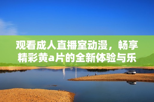 观看成人直播室动漫，畅享精彩黄a片的全新体验与乐趣