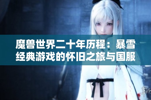 魔兽世界二十年历程：暴雪经典游戏的怀旧之旅与国服发展解读