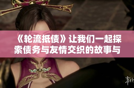 《轮流抵债》让我们一起探索债务与友情交织的故事与人生选择