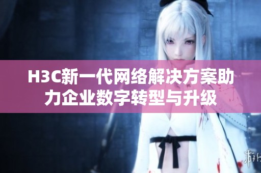 H3C新一代网络解决方案助力企业数字转型与升级