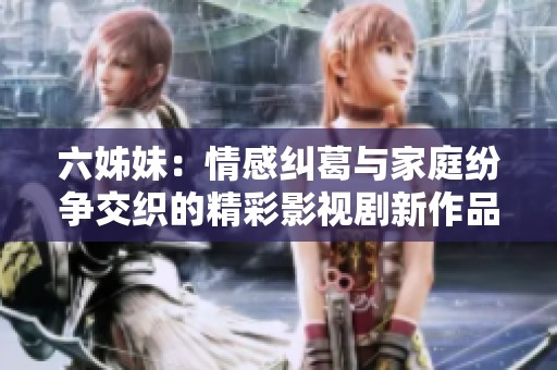 六姊妹：情感纠葛与家庭纷争交织的精彩影视剧新作品