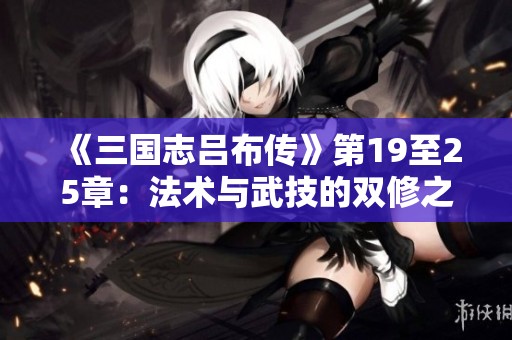 《三国志吕布传》第19至25章：法术与武技的双修之路探索