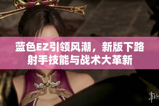 蓝色EZ引领风潮，新版下路射手技能与战术大革新