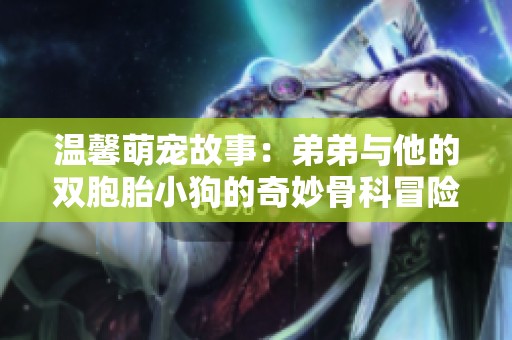 温馨萌宠故事：弟弟与他的双胞胎小狗的奇妙骨科冒险之旅
