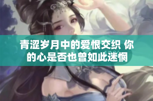 青涩岁月中的爱恨交织 你的心是否也曾如此迷惘