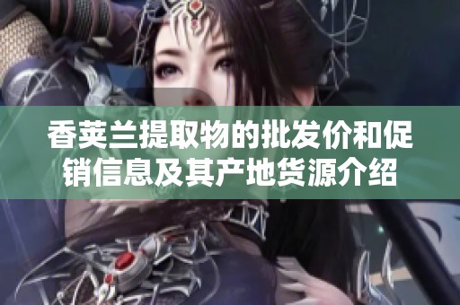 香荚兰提取物的批发价和促销信息及其产地货源介绍