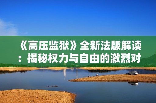 《高压监狱》全新法版解读：揭秘权力与自由的激烈对抗与深刻反思