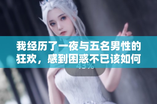 我经历了一夜与五名男性的狂欢，感到困惑不已该如何是好