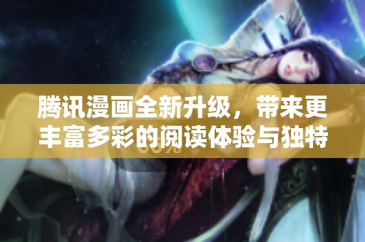 腾讯漫画全新升级，带来更丰富多彩的阅读体验与独特视觉享受