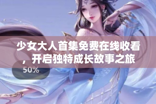 少女大人首集免费在线收看，开启独特成长故事之旅