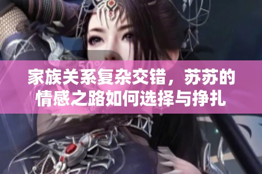 家族关系复杂交错，苏苏的情感之路如何选择与挣扎