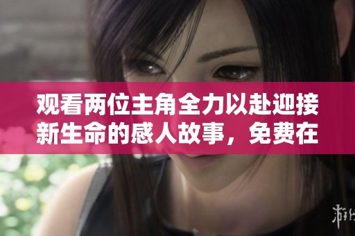 观看两位主角全力以赴迎接新生命的感人故事，免费在线观赏！
